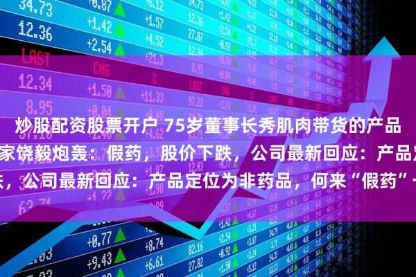 炒股配资股票开户 75岁董事长秀肌肉带货的产品，已卖超1800万元，专家饶毅炮轰：假药，股价下跌，公司最新回应：产品定位为非药品，何来“假药”一说