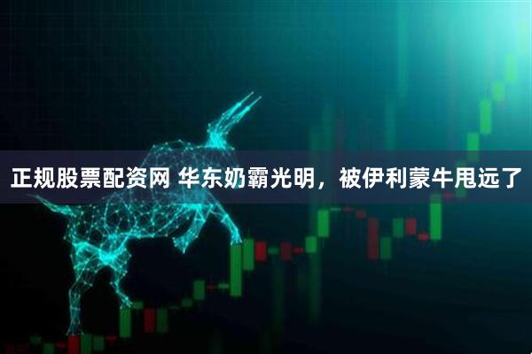正规股票配资网 华东奶霸光明，被伊利蒙牛甩远了