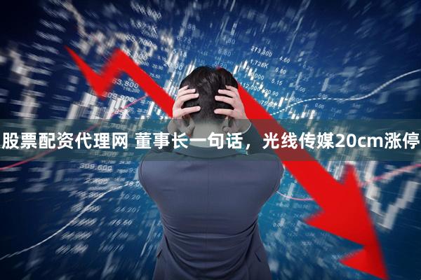 股票配资代理网 董事长一句话,光线传媒20cm涨停