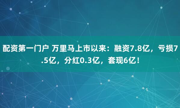 配资第一门户 万里马上市以来：融资7.8亿，亏损7.5亿，分红0.3亿，套现6亿！