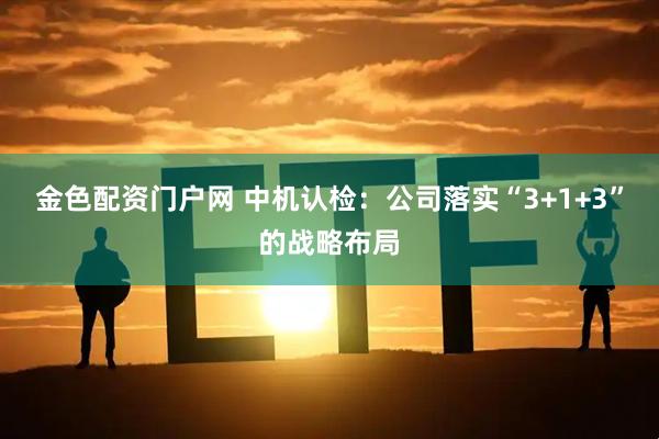 金色配资门户网 中机认检：公司落实“3+1+3”的战略布局