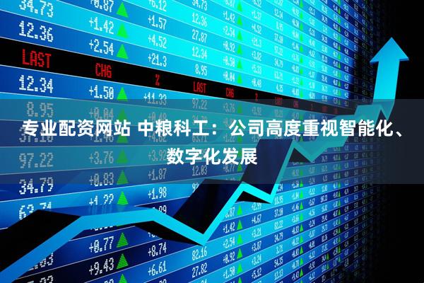 专业配资网站 中粮科工：公司高度重视智能化、数字化发展