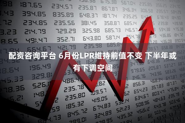 配资咨询平台 6月份LPR维持前值不变 下半年或有下调空间