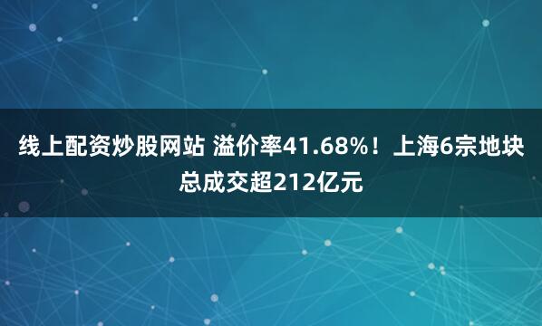 线上配资炒股网站 溢价率41.68%！上海6宗地块总成交超212亿元