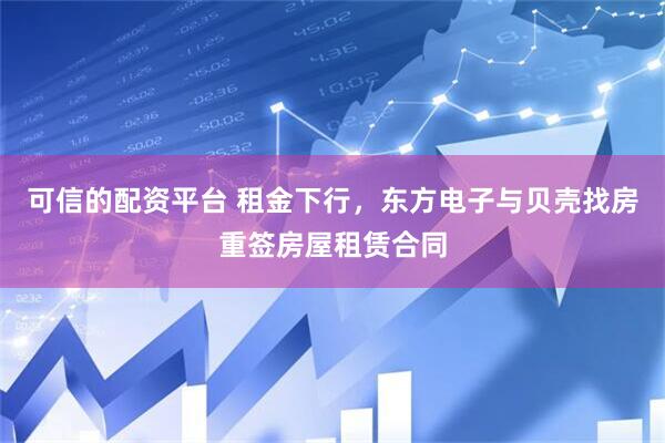 可信的配资平台 租金下行，东方电子与贝壳找房重签房屋租赁合同