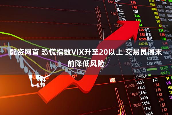 配资网首 恐慌指数VIX升至20以上 交易员周末前降低风险