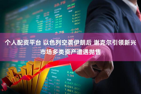 个人配资平台 以色列空袭伊朗后 谢克尔引领新兴市场多类资产遭遇抛售