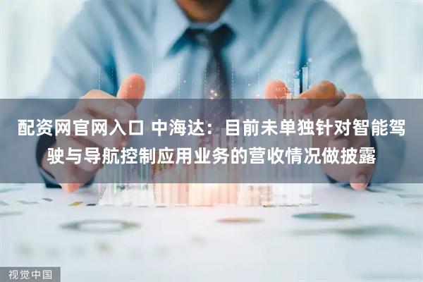 配资网官网入口 中海达：目前未单独针对智能驾驶与导航控制应用业务的营收情况做披露