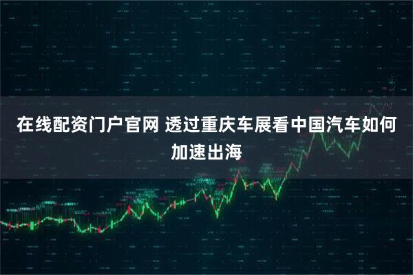 在线配资门户官网 透过重庆车展看中国汽车如何加速出海