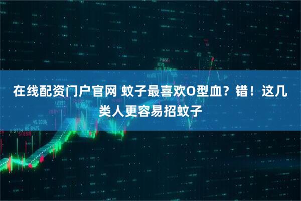 在线配资门户官网 蚊子最喜欢O型血？错！这几类人更容易招蚊子