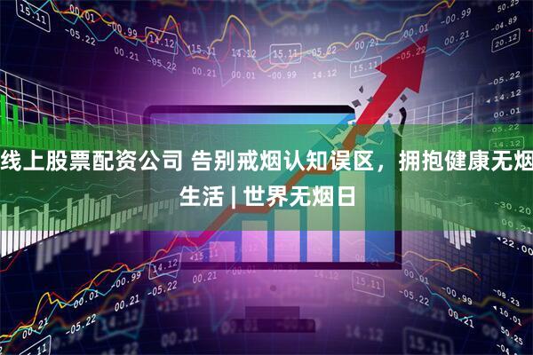 线上股票配资公司 告别戒烟认知误区，拥抱健康无烟生活 | 世界无烟日