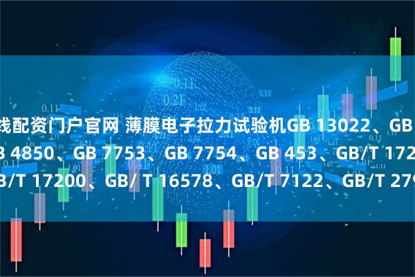 在线配资门户官网 薄膜电子拉力试验机GB 13022、GB 8808、GB 1040、GB 4850、GB 7753、GB 7754、GB 453、GB/T 17200、GB/ T 16578、GB/T 7122、GB/T 2790、GB/T 2791、