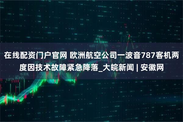在线配资门户官网 欧洲航空公司一波音787客机两度因技术故障紧急降落_大皖新闻 | 安徽网