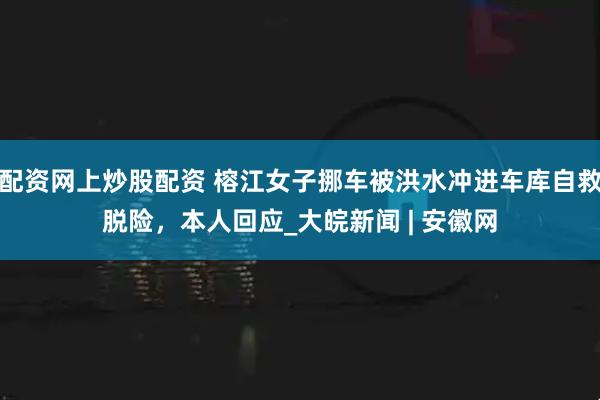 配资网上炒股配资 榕江女子挪车被洪水冲进车库自救脱险，本人回应_大皖新闻 | 安徽网