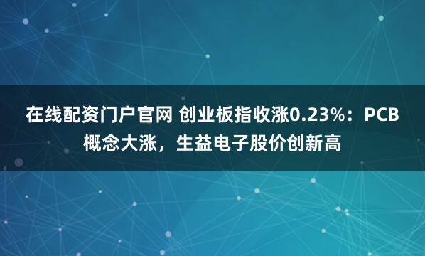在线配资门户官网 创业板指收涨0.23%：PCB概念大涨，生益电子股价创新高