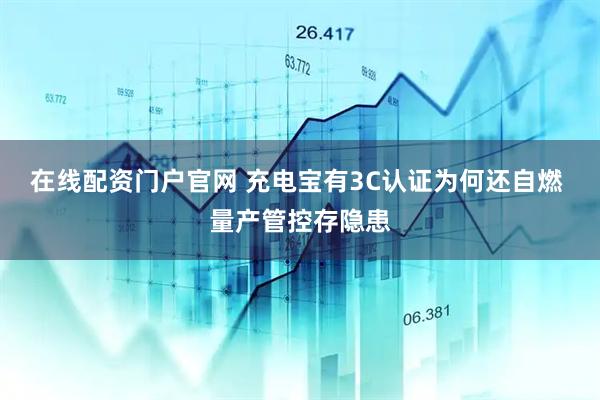 在线配资门户官网 充电宝有3C认证为何还自燃 量产管控存隐患