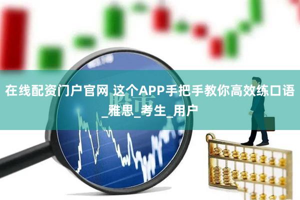 在线配资门户官网 这个APP手把手教你高效练口语_雅思_考生_用户