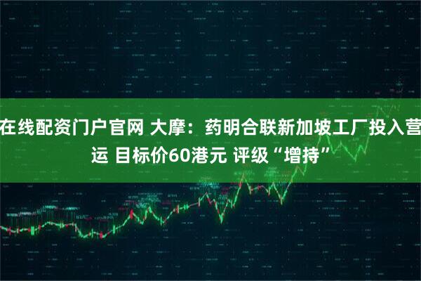 在线配资门户官网 大摩：药明合联新加坡工厂投入营运 目标价60港元 评级“增持”