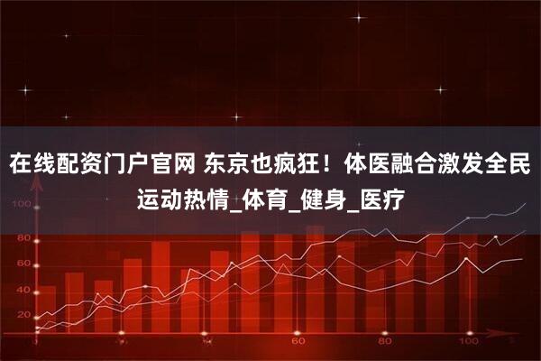 在线配资门户官网 东京也疯狂！体医融合激发全民运动热情_体育_健身_医疗