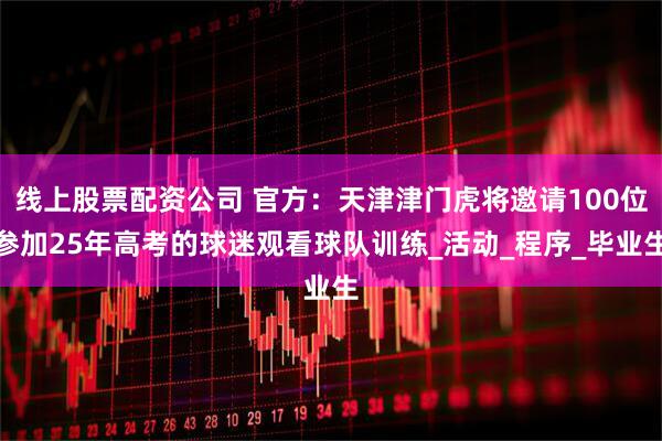 线上股票配资公司 官方：天津津门虎将邀请100位参加25年高考的球迷观看球队训练_活动_程序_毕业生