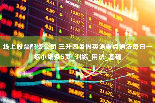 线上股票配资公司 三升四暑假英语重点语法每日一练小纸条5页_训练_用法_基础