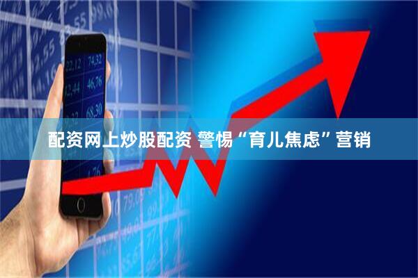 配资网上炒股配资 警惕“育儿焦虑”营销