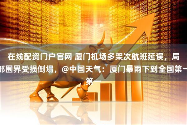在线配资门户官网 厦门机场多架次航班延误，局部围界受损倒塌，@中国天气：厦门暴雨下到全国第一