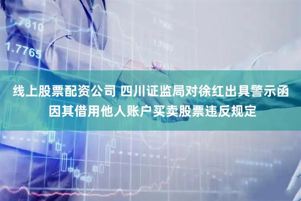 线上股票配资公司 四川证监局对徐红出具警示函 因其借用他人账户买卖股票违反规定