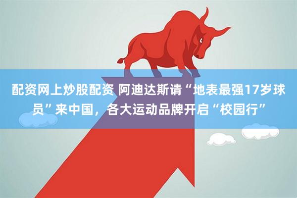 配资网上炒股配资 阿迪达斯请“地表最强17岁球员”来中国，各大运动品牌开启“校园行”