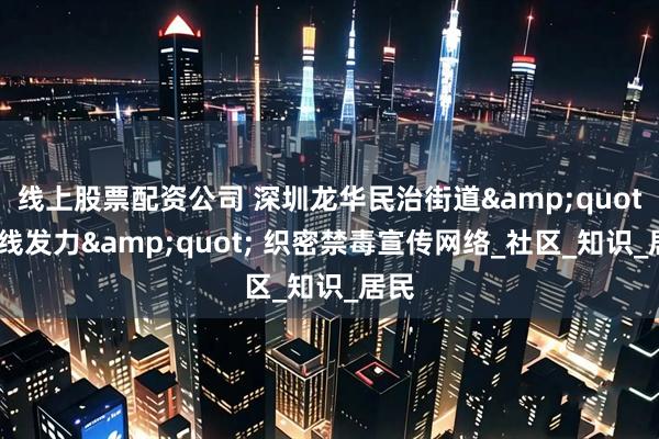 线上股票配资公司 深圳龙华民治街道&quot;双线发力&quot; 织密禁毒宣传网络_社区_知识_居民