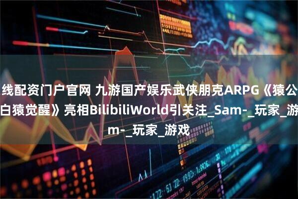 在线配资门户官网 九游国产娱乐武侠朋克ARPG《猿公剑：白猿觉醒》亮相BilibiliWorld引关注_Sam-_玩家_游戏