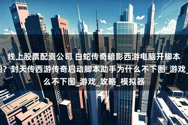 线上股票配资公司 白蛇传奇暗影西游电脑开脚本为什么不下图？封天传西游传奇启动脚本助手为什么不下图_游戏_攻略_模拟器