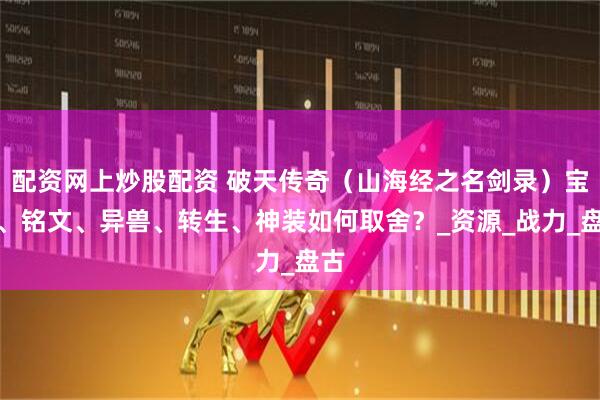 配资网上炒股配资 破天传奇（山海经之名剑录）宝术、铭文、异兽、转生、神装如何取舍？_资源_战力_盘古