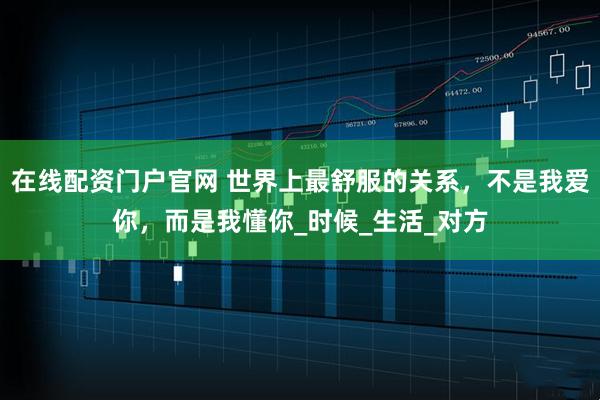 在线配资门户官网 世界上最舒服的关系，不是我爱你，而是我懂你_时候_生活_对方
