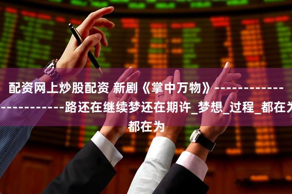 配资网上炒股配资 新剧《掌中万物》------------------------路还在继续梦还在期许_梦想_过程_都在为