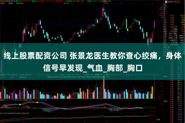 线上股票配资公司 张景龙医生教你查心绞痛，身体信号早发现_气血_胸部_胸口