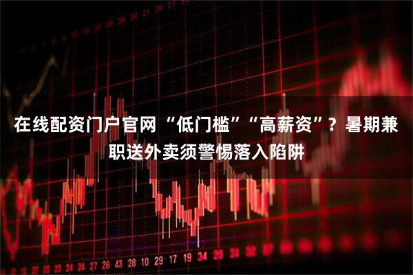 在线配资门户官网 “低门槛”“高薪资”？暑期兼职送外卖须警惕落入陷阱