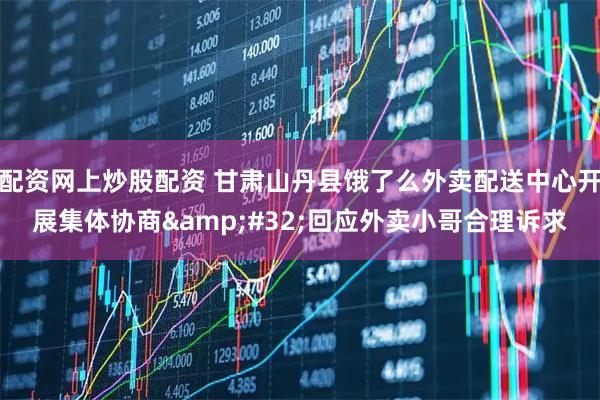 配资网上炒股配资 甘肃山丹县饿了么外卖配送中心开展集体协商&#32;回应外卖小哥合理诉求