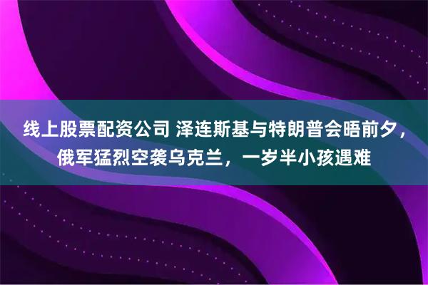 线上股票配资公司 泽连斯基与特朗普会晤前夕，俄军猛烈空袭乌克兰，一岁半小孩遇难