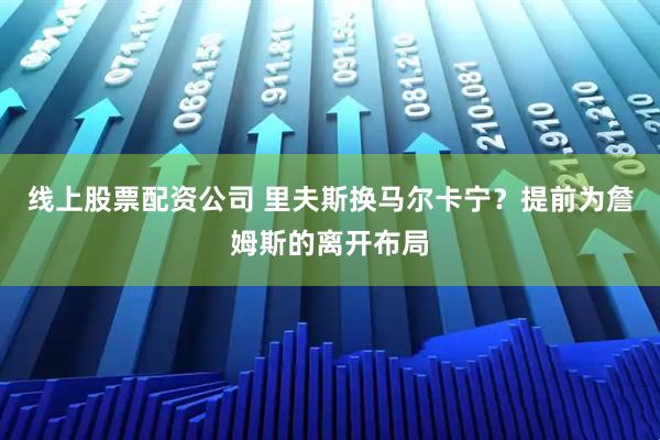 线上股票配资公司 里夫斯换马尔卡宁？提前为詹姆斯的离开布局