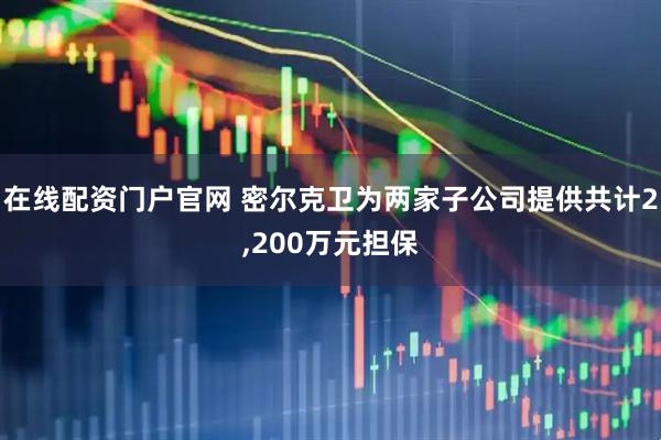 在线配资门户官网 密尔克卫为两家子公司提供共计2,200万元担保