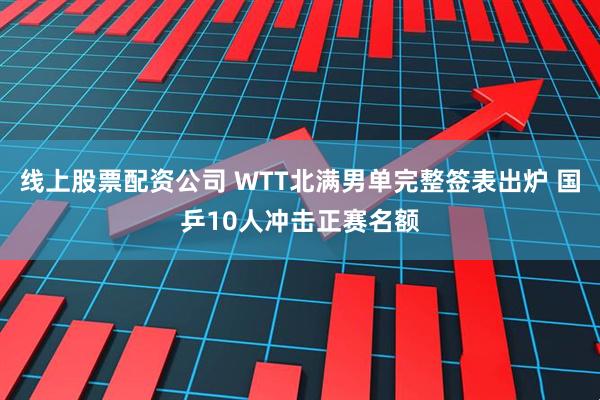 线上股票配资公司 WTT北满男单完整签表出炉 国乒10人冲击正赛名额