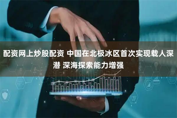 配资网上炒股配资 中国在北极冰区首次实现载人深潜 深海探索能力增强
