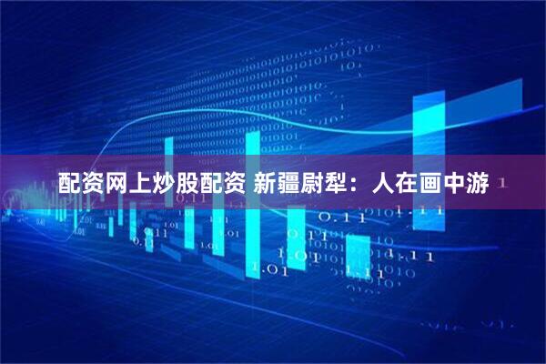 配资网上炒股配资 新疆尉犁：人在画中游
