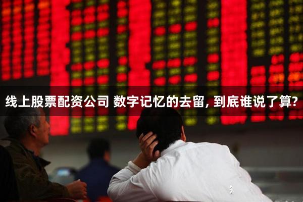 线上股票配资公司 数字记忆的去留, 到底谁说了算?