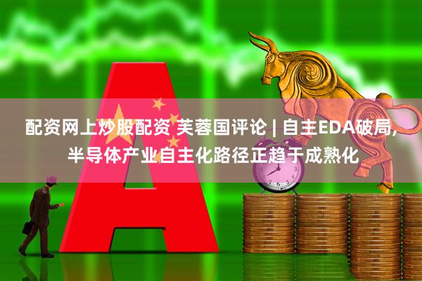 配资网上炒股配资 芙蓉国评论 | 自主EDA破局, 半导体产业自主化路径正趋于成熟化