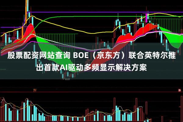 股票配资网站查询 BOE(京东方)联合英特尔推出首款AI驱动多频显示解决方案