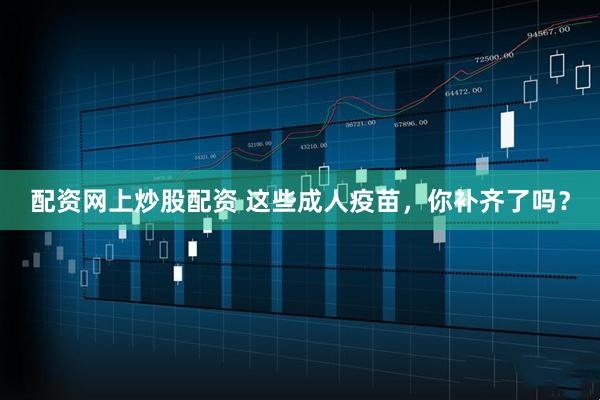 配资网上炒股配资 这些成人疫苗，你补齐了吗？