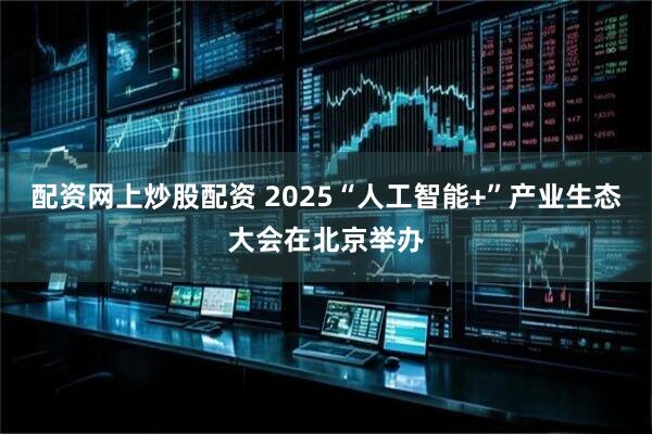 配资网上炒股配资 2025“人工智能+”产业生态大会在北京举办