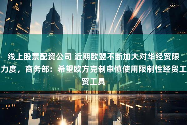 线上股票配资公司 近期欧盟不断加大对华经贸限制力度,商务部:希望欧方克制审慎使用限制性经贸工具